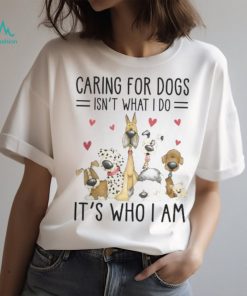Caring For Dogs Isn't What I Do It's Who I Am Tshirt
