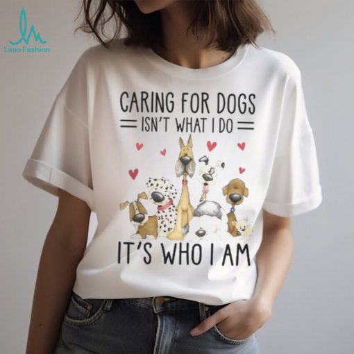 Caring For Dogs Isn’t What I Do It’s Who I Am Tshirt