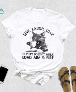 Cat Live Laugh Love If That Doesn’t Work Load Aim And Fire Shirt