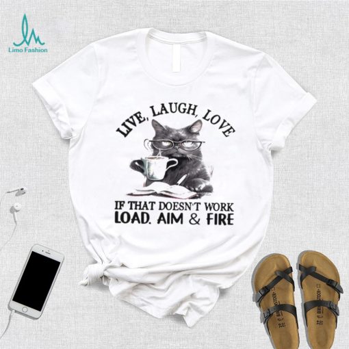 Cat Live Laugh Love If That Doesn’t Work Load Aim And Fire Shirt