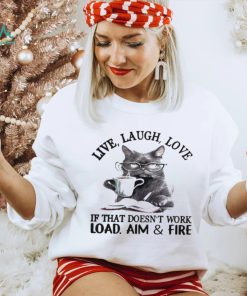 Cat Live Laugh Love If That Doesn’t Work Load Aim And Fire Shirt