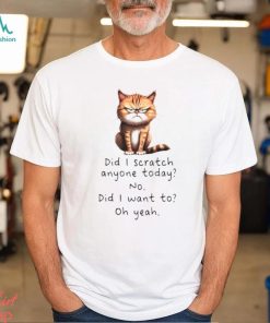 Cat did I scratch anyone today no did I want to oh yeah shirt