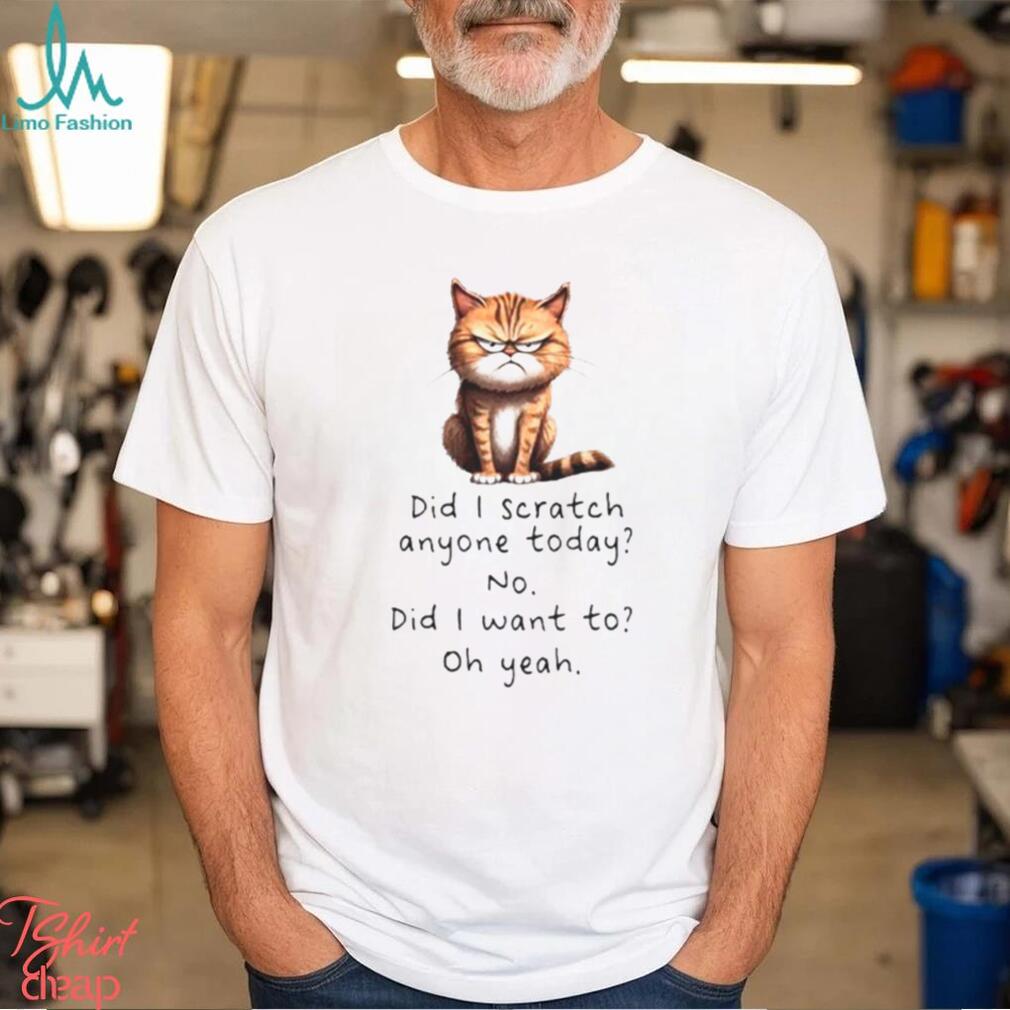 Cat did I scratch anyone today no did I want to oh yeah shirt Cat did I scratch anyone today no did I want to oh yeah shirt