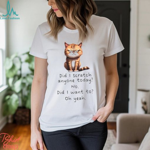Cat did I scratch anyone today no did I want to oh yeah shirt