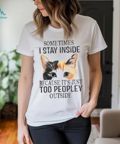 Cat sometimes I stay inside because it’s just too peopley outside shirt