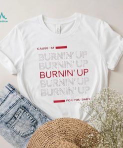 Cause I’m Burning’ Up For You Baby Shirt