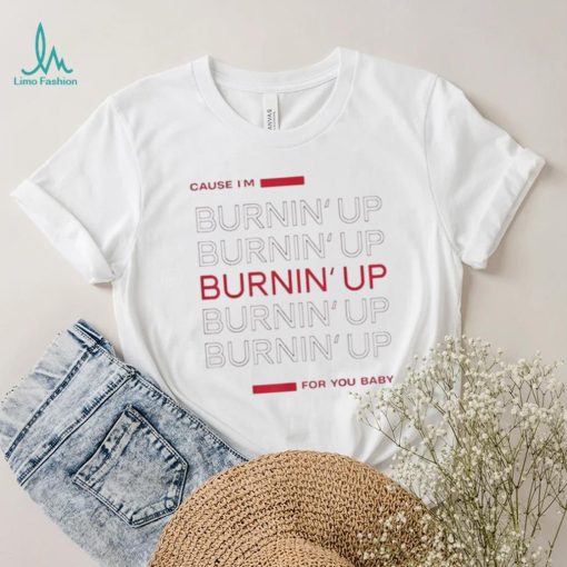 Cause I’m Burning’ Up For You Baby Shirt