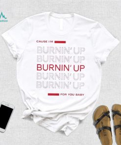 Cause I’m Burning’ Up For You Baby Shirt