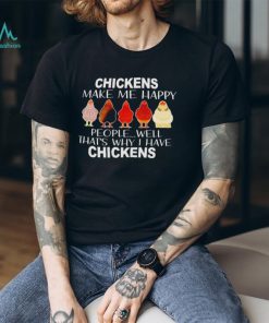 Chickens make me happy people well that’s why I have chickens shirt