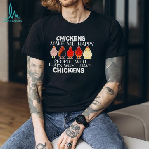 Chickens make me happy people well that’s why I have chickens shirt