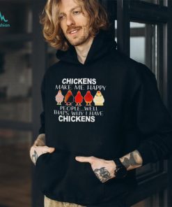 Chickens make me happy people well that’s why I have chickens shirt