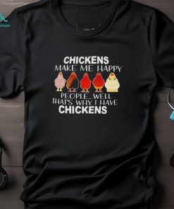 Chickens make me happy people well that’s why I have chickens shirt