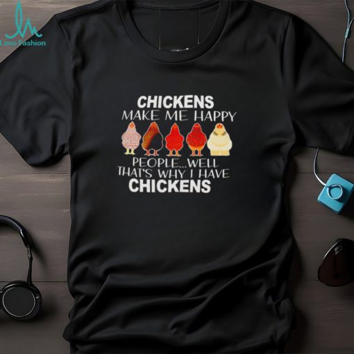 Chickens make me happy people well that’s why I have chickens shirt