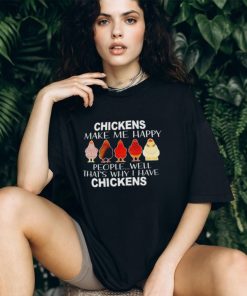 Chickens make me happy people well that’s why I have chickens shirt