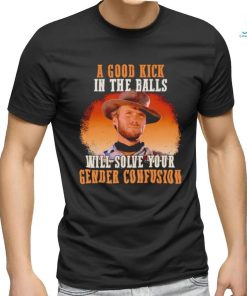 Clint Eastwood a good kick in the balls will solve your gender confusion shirt