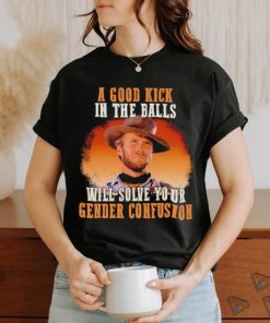Clint Eastwood a good kick in the balls will solve your gender confusion shirt