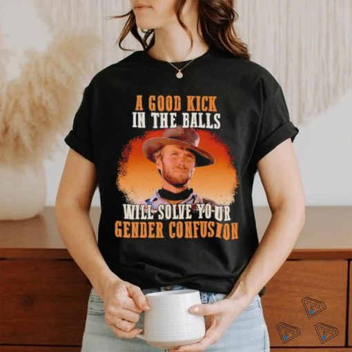 Clint Eastwood a good kick in the balls will solve your gender confusion shirt