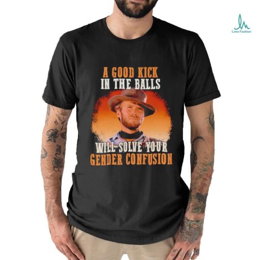 Clint Eastwood a good kick in the balls will solve your gender confusion shirt