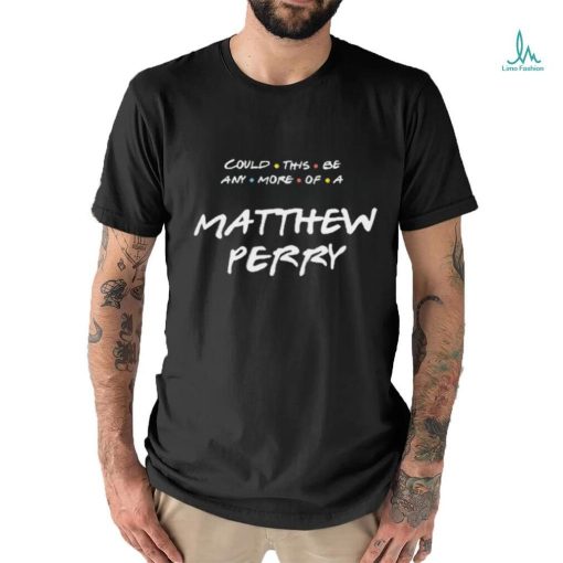 Could This Be Any More Of A Friends Matthew Perry Shirt