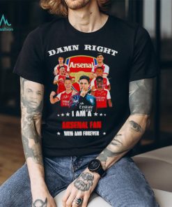 Damn right I am a Arsenal fan now and forever shirt