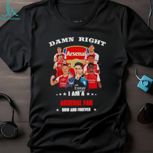 Damn right I am a Arsenal fan now and forever shirt