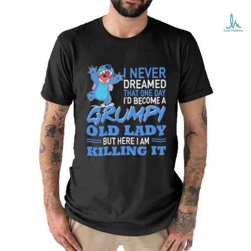 Design Baby Stitch I never dreamed that one day I’d become a grumpy old lady but here I am killing it shirt