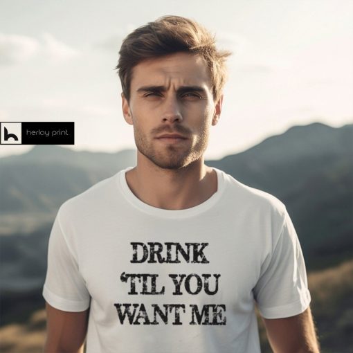 Drink til you want me Shirt