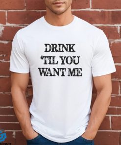 Drink til you want me Shirt