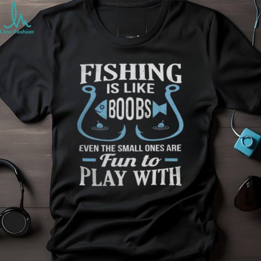 Fishing Is Like Boobs, Even The Small Ones Are Fun To Play With Tshirt