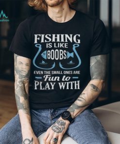 Fishing Is Like Boobs, Even The Small Ones Are Fun To Play With Tshirt