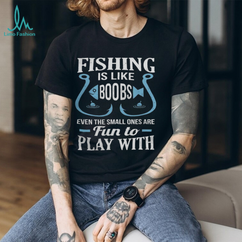 Fishing Is Like Boobs, Even The Small Ones Are Fun To Play With Tshirt -  Limotees