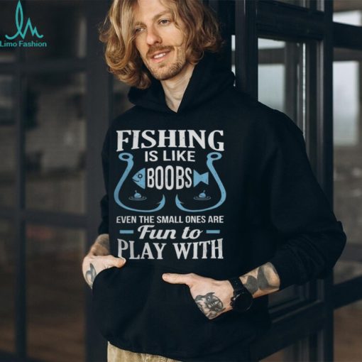 Fishing Is Like Boobs, Even The Small Ones Are Fun To Play With Tshirt