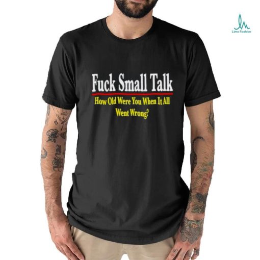 Fuck small talk how old were you when it all went wrong shirt