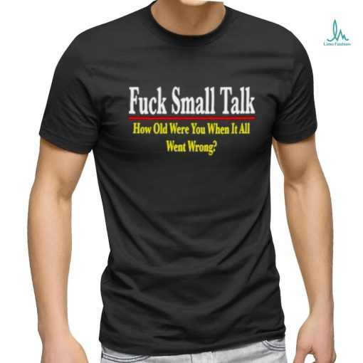 Fuck small talk how old were you when it all went wrong shirt