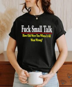 Fuck small talk how old were you when it all went wrong shirt