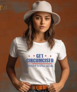 Get Circumcised While It’s Still Legal Shirt