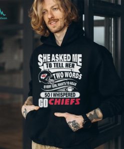 She asked me to tell her two words every girl wants to hear Kansas city Chiefs  shirt, hoodie, sweater, long sleeve and tank top