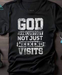 God Wants Full Custody Not Just Weekend Visits Tshirt