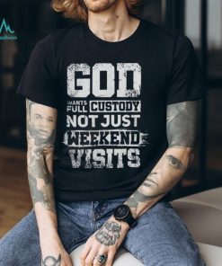 God Wants Full Custody Not Just Weekend Visits Tshirt