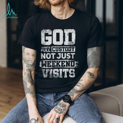 God Wants Full Custody Not Just Weekend Visits Tshirt