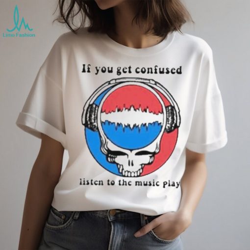 Grateful Dead If You Get Confused Listen To The Music Play T Shirt