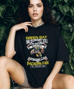 Green Bay Packers We Support You Day And Night Wet & Dry I’m A Packer Fan Till The Day I Die Shirt