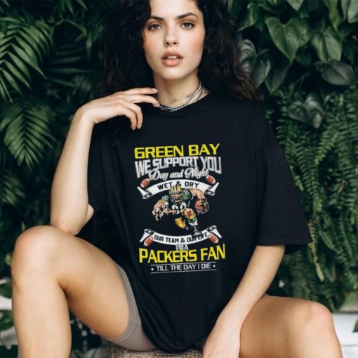 Green Bay Packers We Support You Day And Night Wet & Dry I’m A Packer Fan Till The Day I Die Shirt