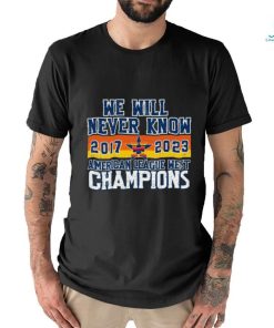 Houston Astros We Will never Know American League West Champions 2017 2023 Shirt