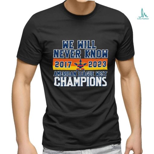 Houston Astros We Will never Know American League West Champions 2017 2023 Shirt