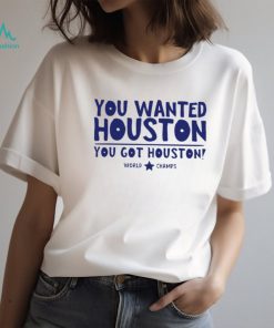 Houston Astros you wanted Houston you got Houston World Champs shirt