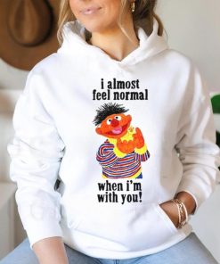 I Almost Feel Normal When I'm With You t shirt
