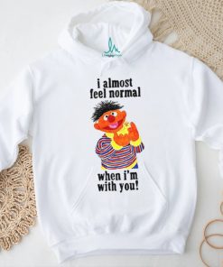 I Almost Feel Normal When I'm With You t shirt