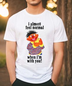 I Almost Feel Normal When I'm With You t shirt