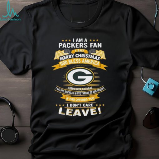 I Am A Green Bay Packers Fan A Say Merry Christmas God Bless America I Don’t Care Leave T Shirt